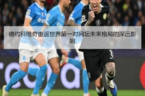 德约科维奇重返世界第一对网坛未来格局的深远影响